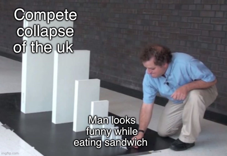 Man looks funny while eating sandwich—> Compete collapse of the uk 
Domino meme