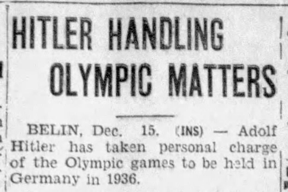 HITLER HANDLING OLYMPIC MATTERS

BERLIN, Dec 15 -- Adolf Hitler has taken personal charge of the Olympic games to be held in Germany in 1936.

--The Daily Sentinel-Tribune, 15 Dec 1933