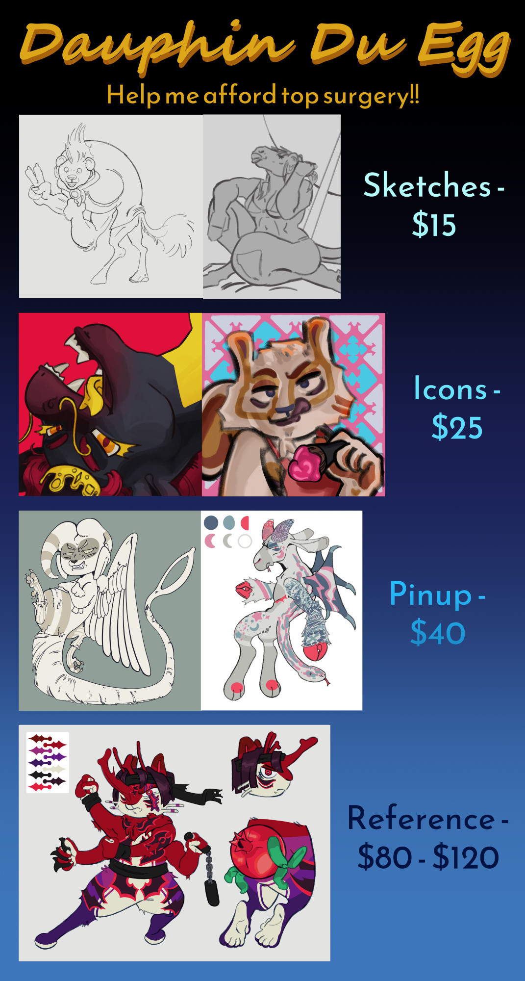A price guide for digital art commissions. The top reads 'Dauphin Du Egg', and under that 'Help me afford top surgery!!'. There are two sketches, one of a gnoll and one of a quagga with 'sketches - $15' to the right. Underneath, two colored and rendered icons, one of a dragon and one of a squirrel with a trans flag background and the text 'icons - $25' to the right. Under, two colored and lined fullbody drawings, one of a harpy hamster and one of a trans chimera with the text 'pinup - $40' to the right. At the bottom, a reference sheet for a fighter hamster, depicting one front view, a half back view, and a singular head view, with the text 'reference - $80-$120' to the right
