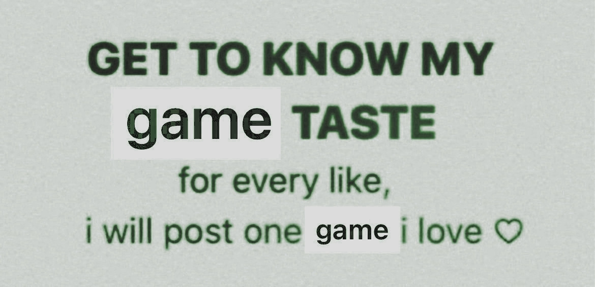 GET TO KNOW MY game TASTE
for every like,
i will post one game i love 