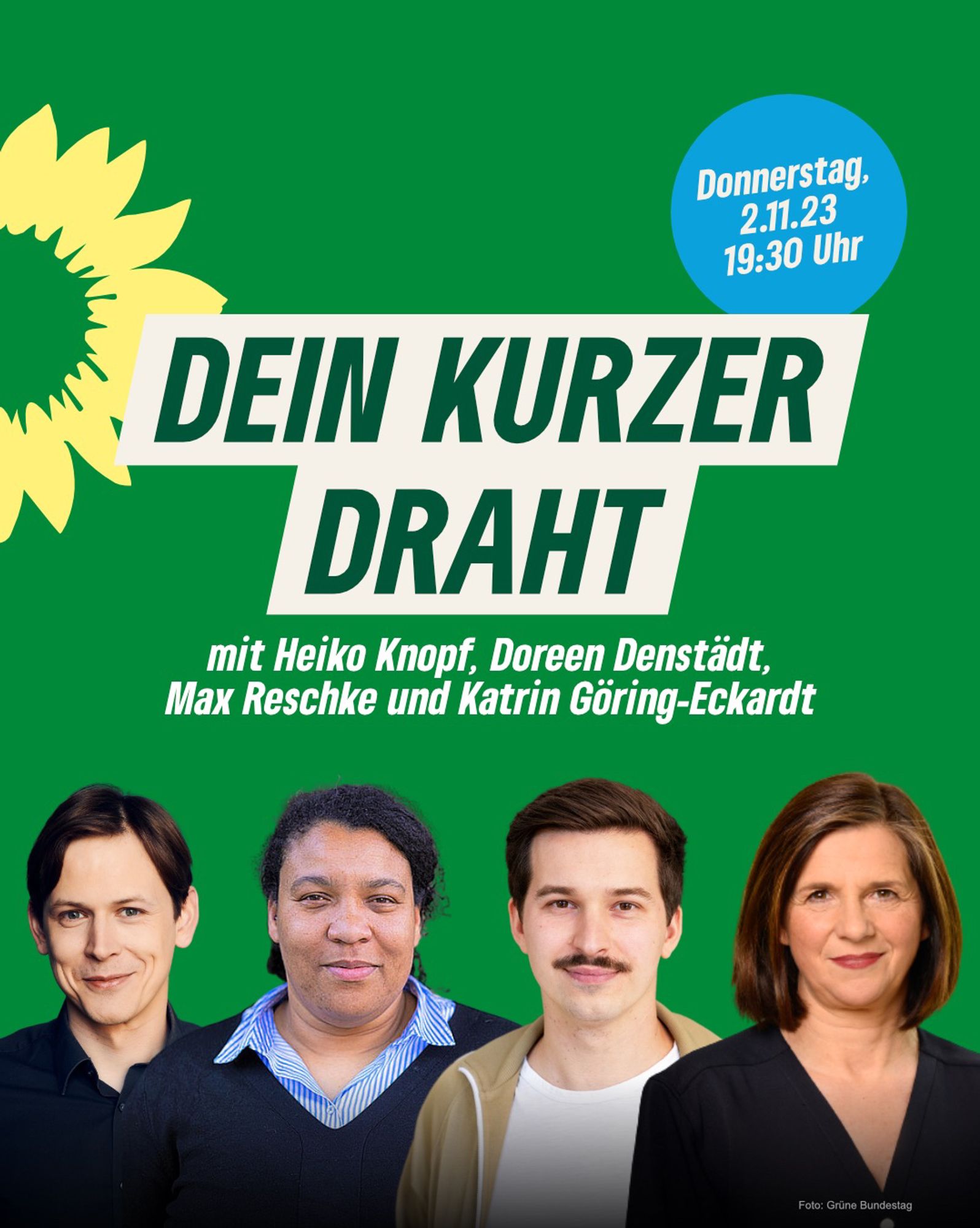 Auf grünem Hintergrund steht "Dein kurzer Draht". In einem blauen Kreis steht "Donnerstag, 2.11.23, 19:30 Uhr". Im unteren Drittel des Bildes sind freigestellte Bilder von Heiko Knopf, Doreen Denstädt, Max Reschke und Katrin Göring-Eckardt. Oben links ist eine gelbe Sonnenblume (Logo von den Grünen) im Anschnitt zu sehen.