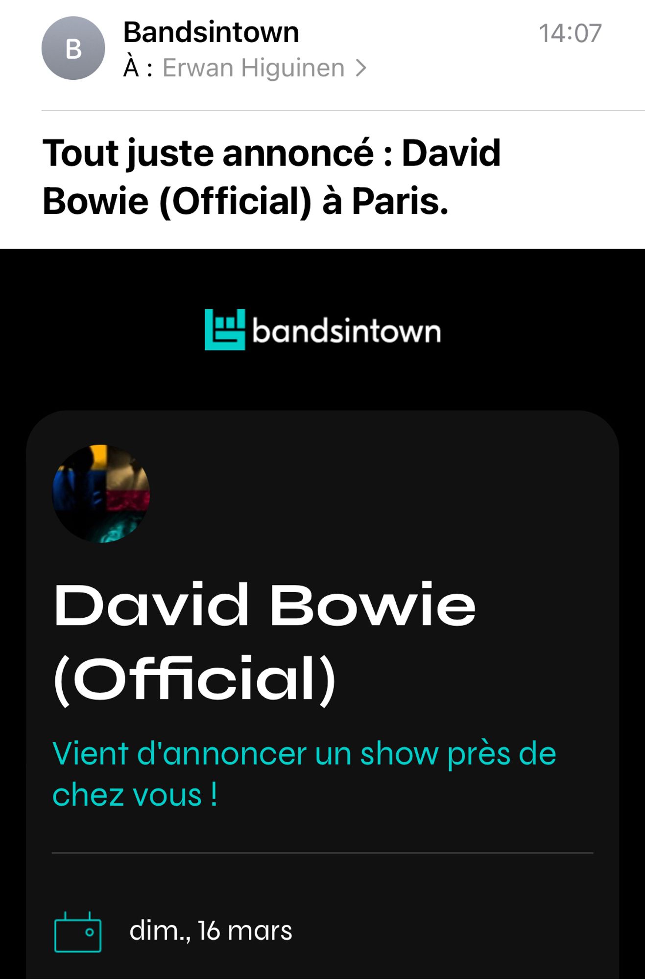 Newsletter de Bandsintown : "Tout juste annoncé : David Bowie (Official) à Paris. David Bowie (Official) vient d'annoncer un show près de chez vous ! Dimanche 16 mars"