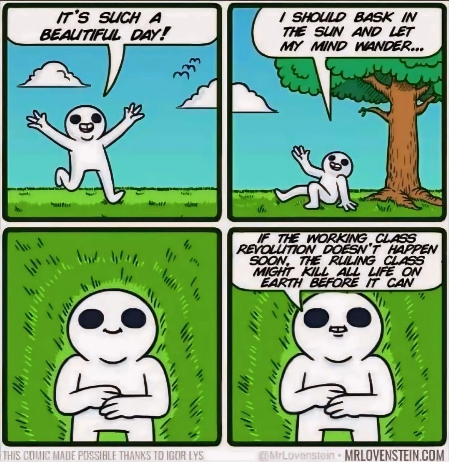 - it's such a beautiful day!
- I should bask in the sun and let my mind wander...
- if the working class revolution doesn't happen soon. The ruling class might kill all life on earth before it can.