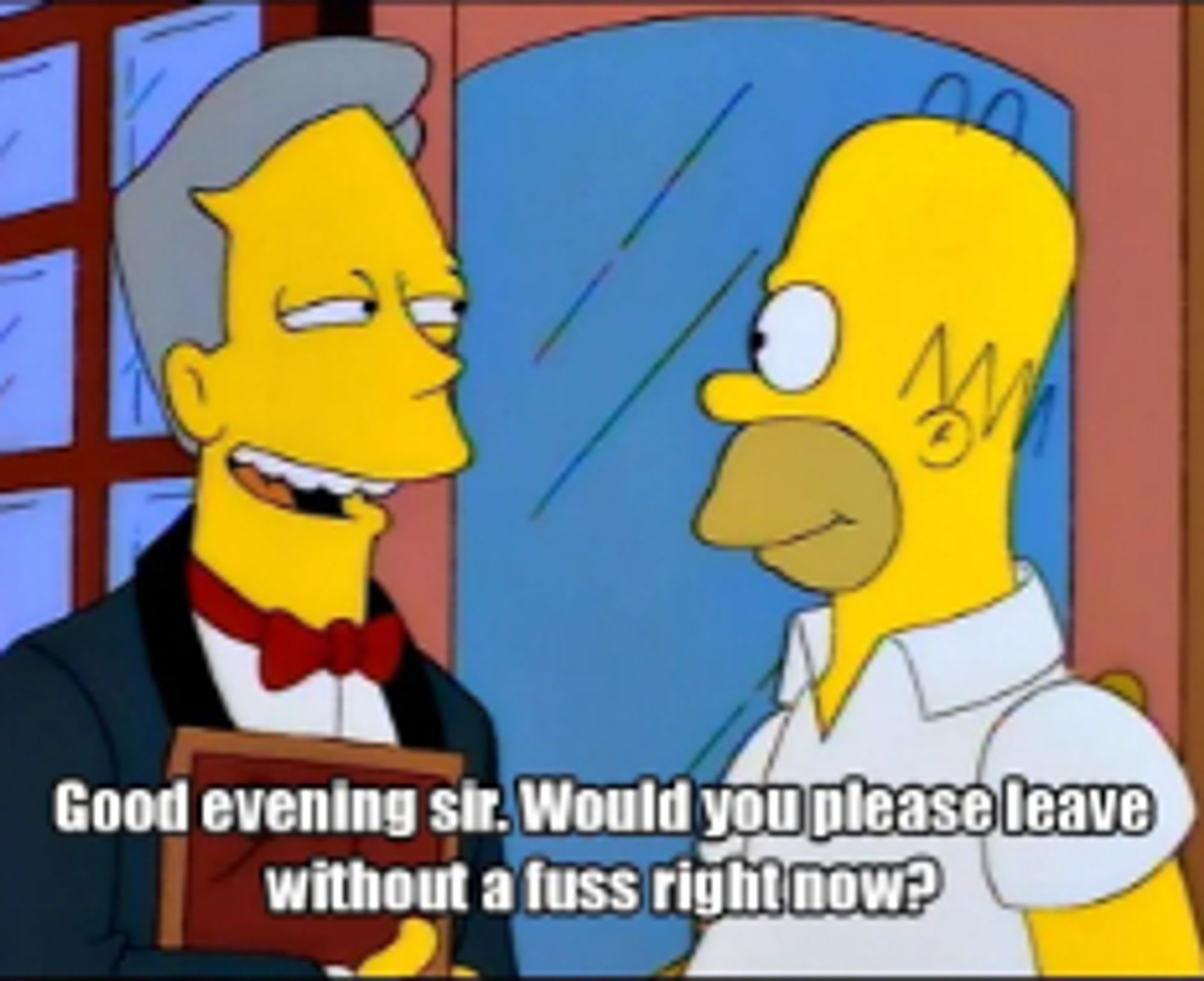 A snooty waiter saying "Good evening sir. Would you please leave without a fuss right now?" to Homer Simpson as he enters a fancy restaurant.