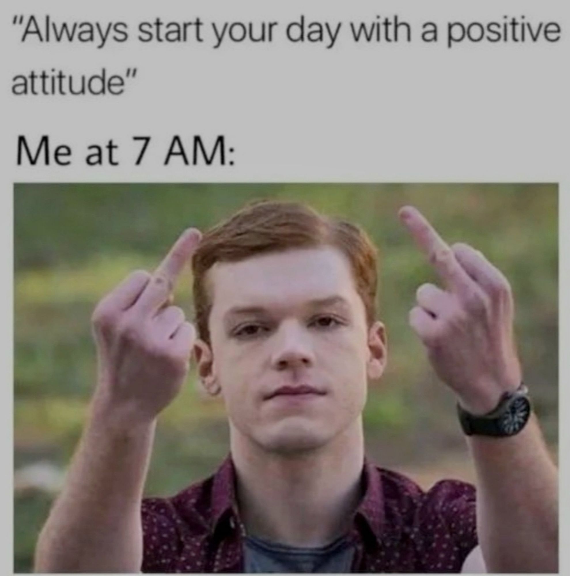 Oben steht:
"Always start your day with a positive attitude"
Me at 7 AM:
Darunter ein Foto von einem rothaarigen Mann (der Schauspieler Cameron Monaghan) der beide Hände nach oben streckt und mit die Mittelfinger zeigt.