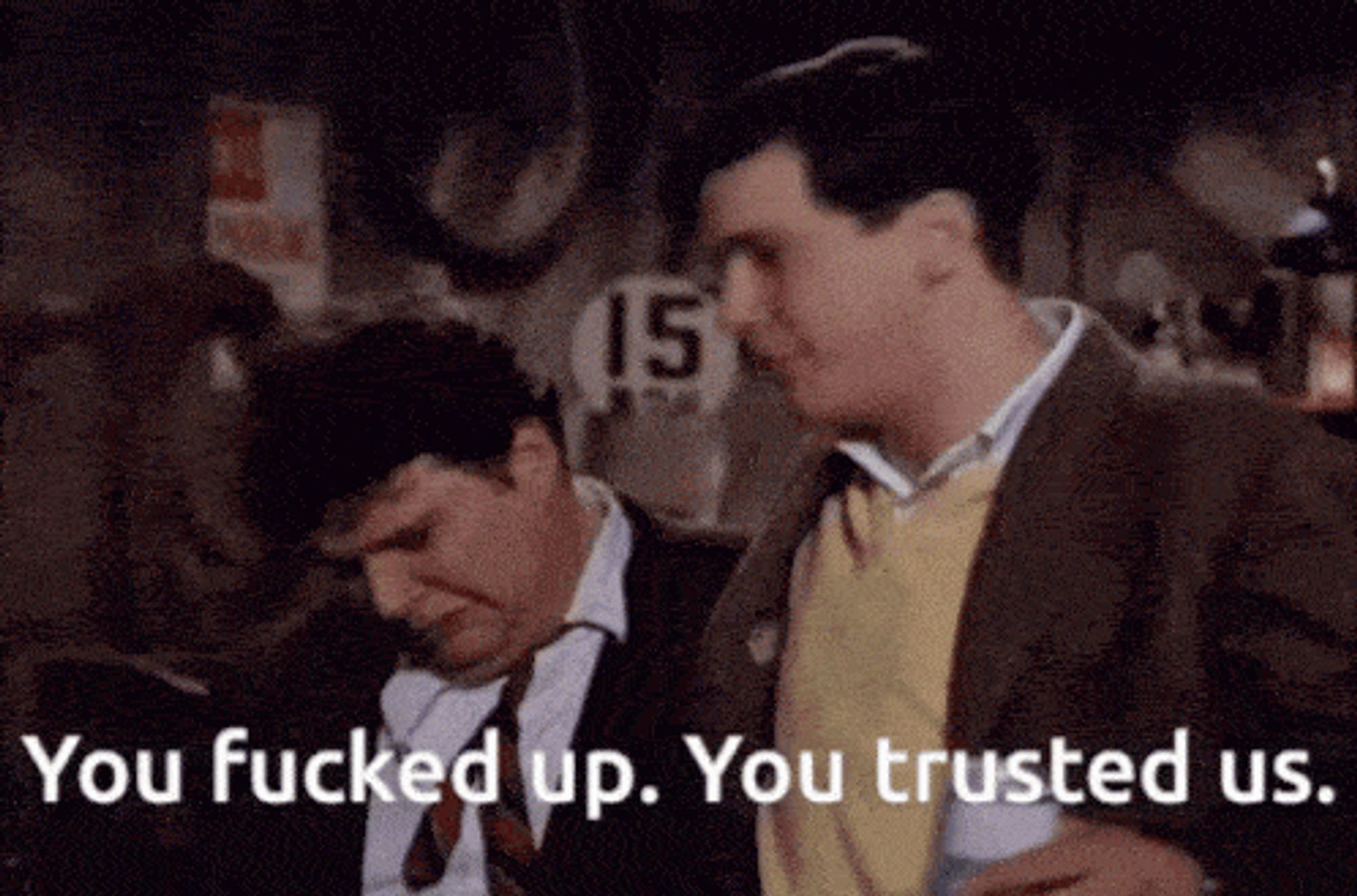 From National Lampoon's Animal House: "You fucked up. You trusted us."