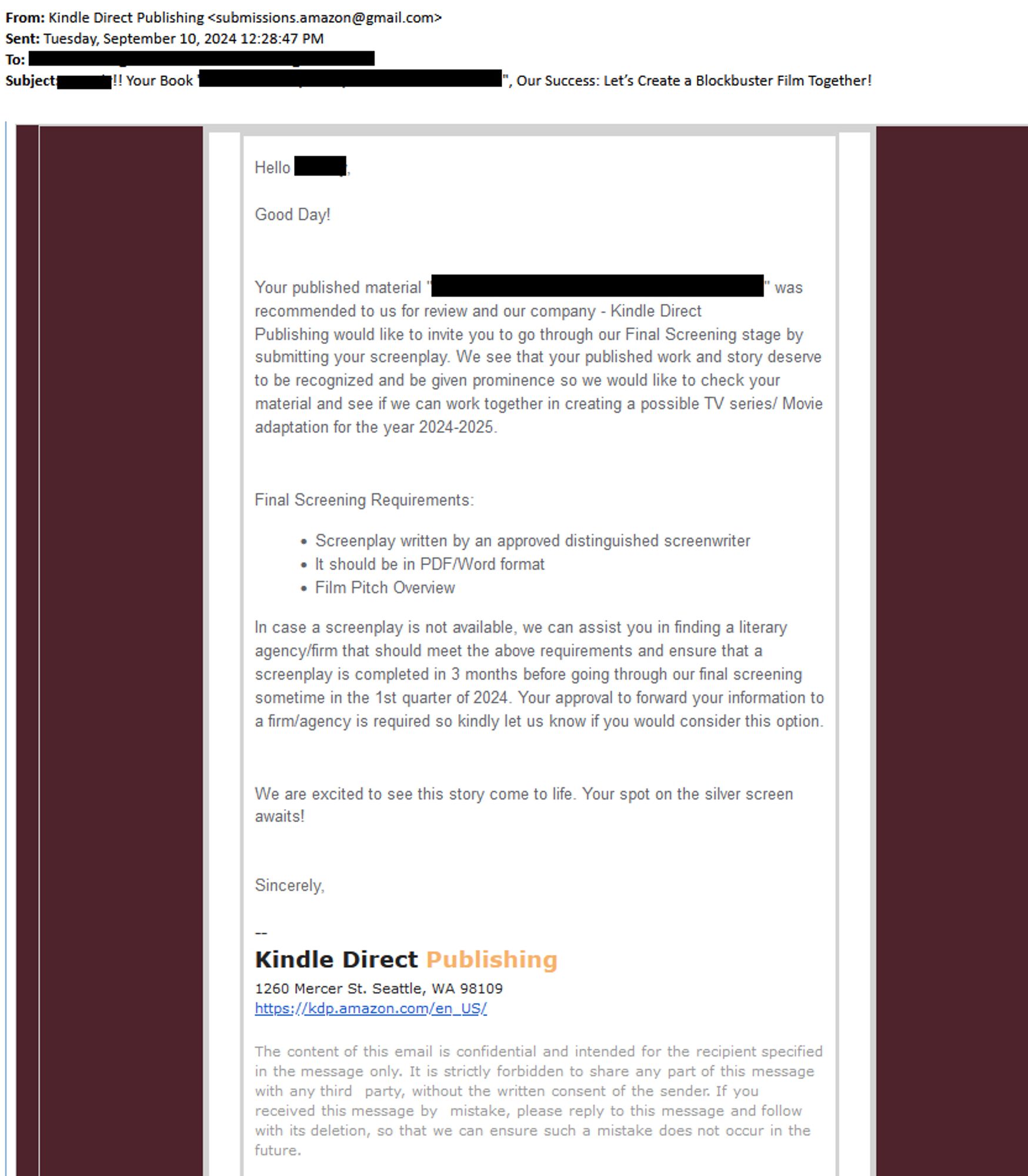 Solicitation from KDP impersonator: 
Good Day!

Your published material [redacted] was recommended to us for review and our company - TriStar Pictures would like to invite you to go through our Final Screening stage by submitting your screenplay. We see that your published work and story deserve to be recognized and be given prominence so we would like to check your material and see if we can work together in creating a possible TV series/ Movie adaptation for the year 2024-2025.

Final Screening Requirements:
    Screenplay written by an approved distinguished screenwriter
    It should be in PDF/Word format
    Film Pitch Overview