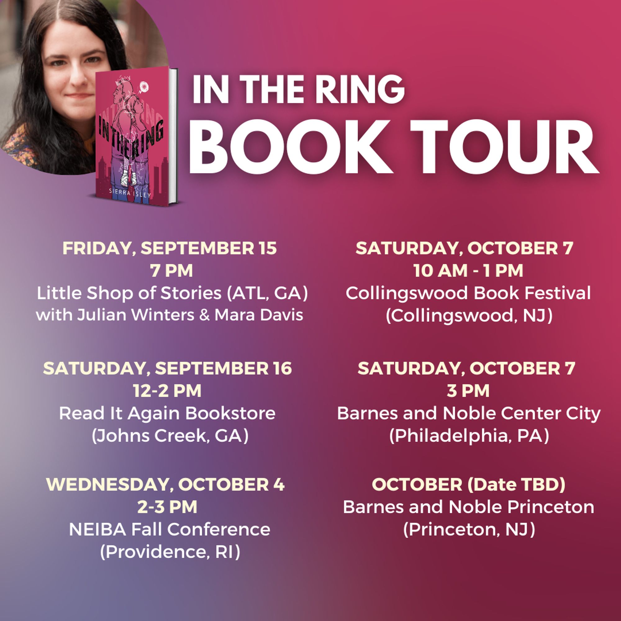 In the Ring Book Tour

September 15, 2023 at 7:00 PM EST
Book Launch at Little Shop of Stories with Julian Winters and Mara Davis (ATL, GA) 

September 16, 2023 at 12-2 PM EST
Book Signing at Read It Again (3630 Peachtree Pkyw, Suite 314 Suwanee, GA 30024)

October 4, 2023 at 2-3 PM EST
Book Signing at NEIBA Fall Conference

October 7, 2023 from 10 AM - 1 PM
Book Signing at the Collingswood Book Festival


October 7, 2023 at 3:00 PM
Book Signing with Diane Billas and Kathy Anderson at Barnes and Noble Philadelphia
1708 Chestnut Street, Philadelphia PA

October (Date TBD)
Signing at Barnes and Noble Princeton