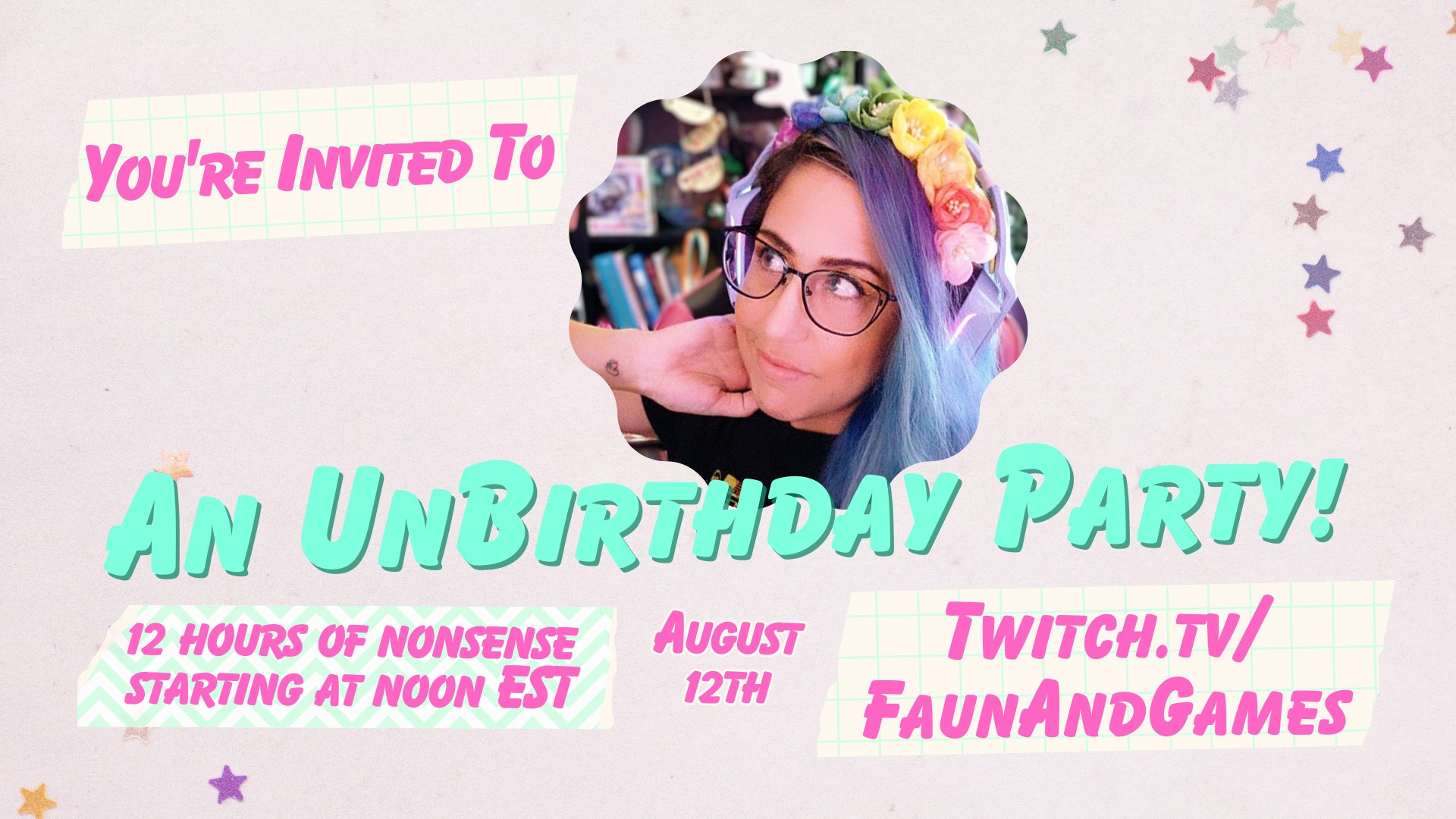 Promotional poster for a special stream. It has a soft pink background with star confetti details. Text on the graphic reads "You're invited to, And Unbirthday Party! 12 hours of nonsense starting noon est. August 12th. Twitch.tv/FaunAndGames".