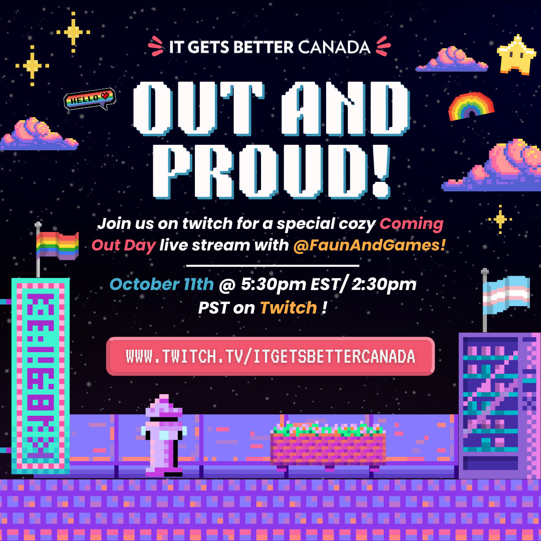 Event post in the style of 8 bit gaming. Features lots of rainbows, stars and LGBTQIA+ pride flags. 
Reads: "It getsbetter Canada. Out and Proud. Join us on Twitch for a special cozy coming out day live stream with @FaunAndGames! October 11th @5:50pm EST/ 2:30om PST on Twitch! www.Twitch.tv/ItGetsBetterCanada