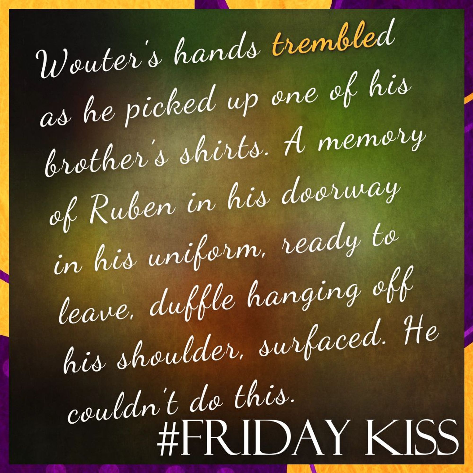 Border: purple and orange blobs, dots, and lines.
Background: A blurred, abstract image featuring a mix of earthy colors, including shades of green, brown, and hints of red and yellow, creating a soft, gradient effect.
Text: #FridayKiss. Quote: Wouter's hands trembled as he picked up one of his brother’s shirts. A memory of Ruben in his doorway in his uniform, ready to leave, duffle hanging off his shoulder, surfaced. He couldn’t do this.