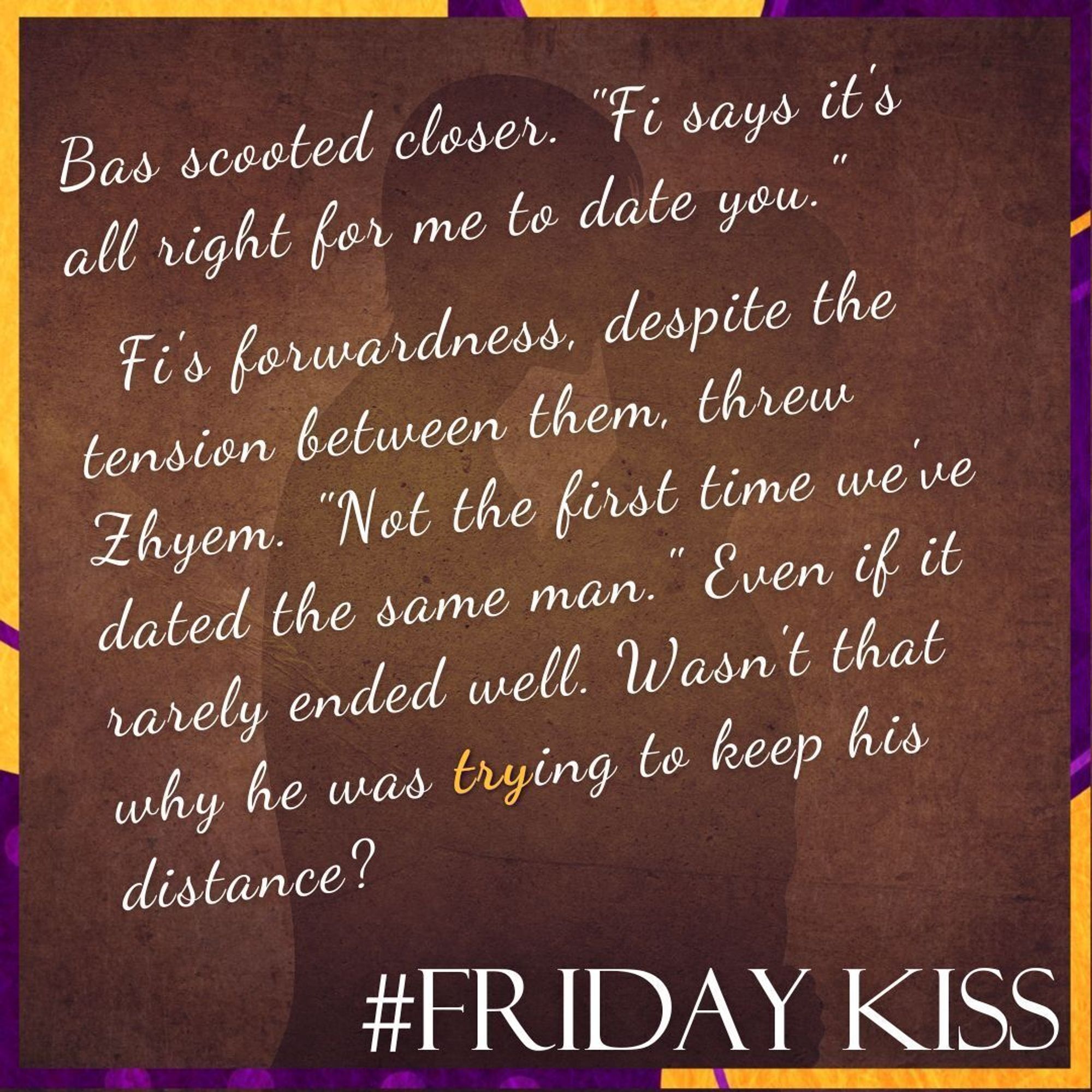 Border: purple and orange blobs, dots, and lines.
Background: a warm orange/brown textured layer across a silhouette of two men embracing.
Text: #FridayKiss. 
Quote: Bas scooted closer. "Fi says it's all right for me to date you."
Fi's forwardness, despite the tension between them, threw Zhyem. "Not the first time we've dated the same man." Even if it rarely ended well. Wasn't that why he was 𝘁𝗿𝘆ing to keep his distance?