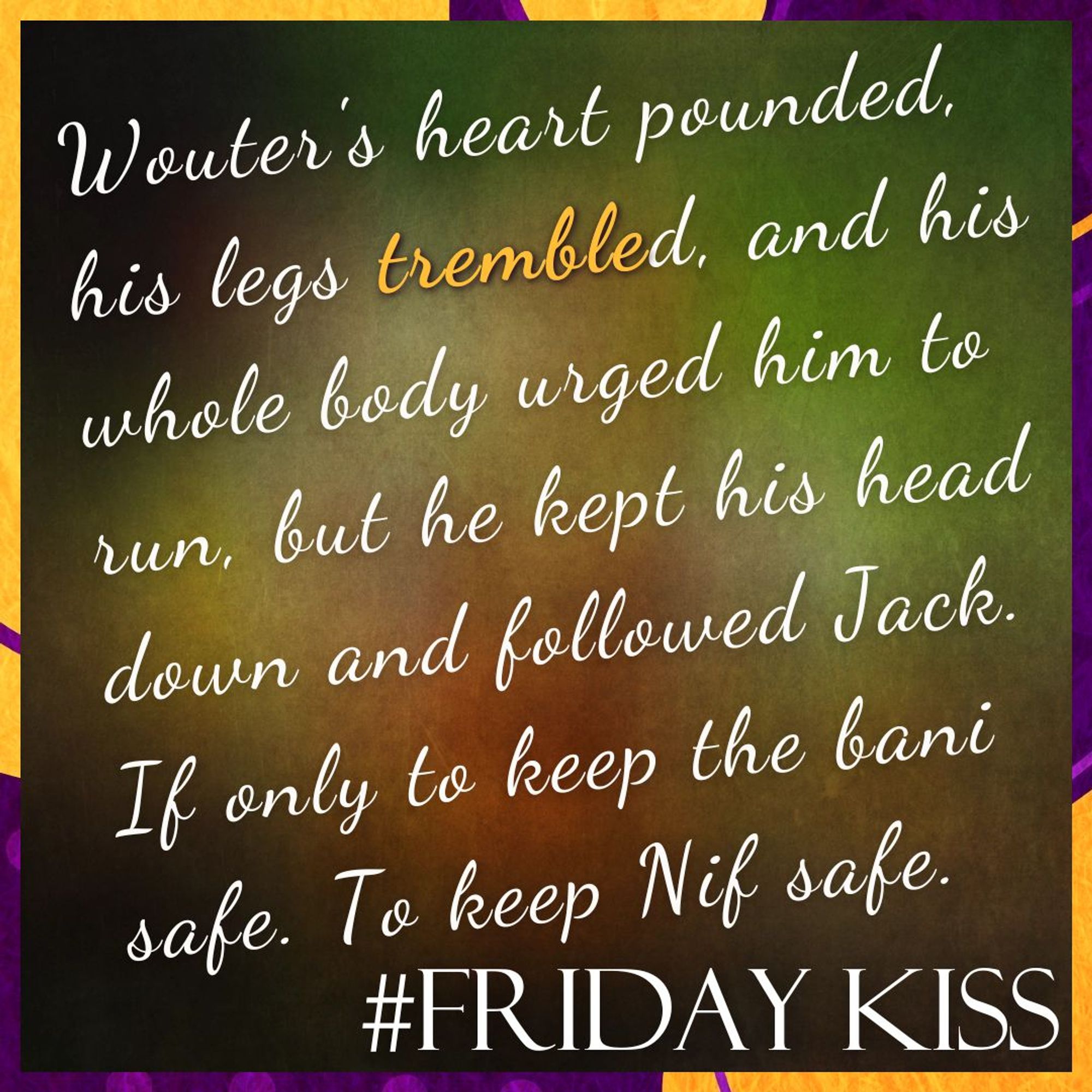 Border: purple and orange blobs, dots, and lines.
Background: A blurred, abstract image featuring a mix of earthy colors, including shades of green, brown, and hints of red and yellow, creating a soft, gradient effect.
Text: #FridayKiss. Quote: Wouter's heart pounded, his legs trembled, and his whole body urged him to run, but he kept his head down and followed Jack. If only to keep the bani safe. To keep Nif safe.