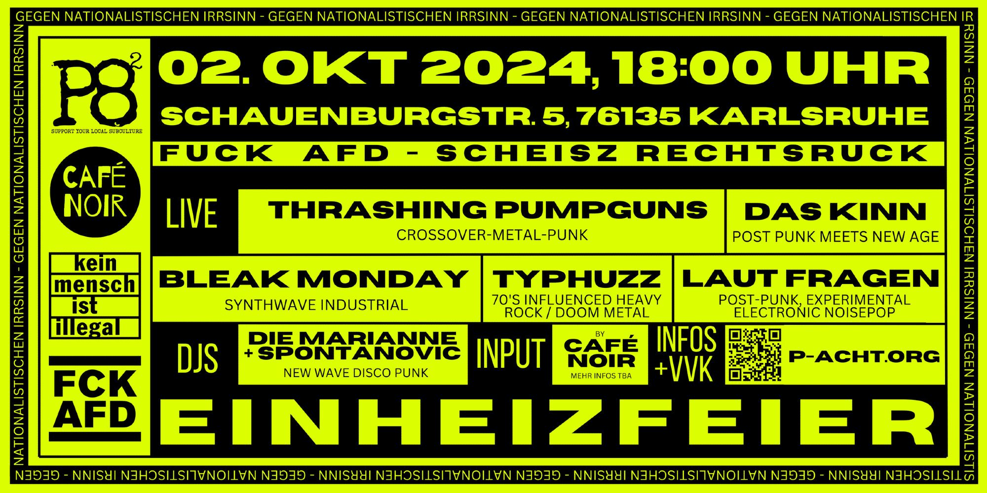 Plakat zur Einheizfeier im P8 gegen den nationalistischen Irrsinn
Bands: 
Typhuzz - 70's influenced Heavy Rock / Doom Metal
Thrashing Pumpguns -Crossover-Metal-Punk
Bleak Monday -Synthwave Industrial-
Laut Fragen -post-punk, experimental electronic noise and pop-
Das Kinn -Post Punk meets New Age
DJs : 
Die Marianne + Spontanovic vom Team Rabiata spielen New Wave Disco Punk!!!
Live Bands ab 20:00, DJs bis 3:00