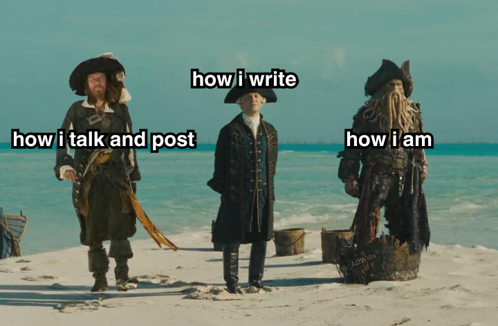 a meme

captain barbossa looking rough as usual and is labelled "how i talk and post"

beside him is a proper and well dressed beckett labelled as "how i write"

beside him on the end is davy jones looking weird and out of place labelled as "how i am"