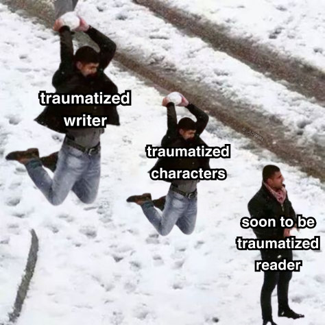 a meme

someone labelled as "traumatized writer" leaping in the air and about to smash a snowball over the head of someone in front of them labelled "traumatized characters" and they're also leaping in the air, about to smash a snowball over the head of someone minding their own business who is labelled "soon to be traumatized reader"