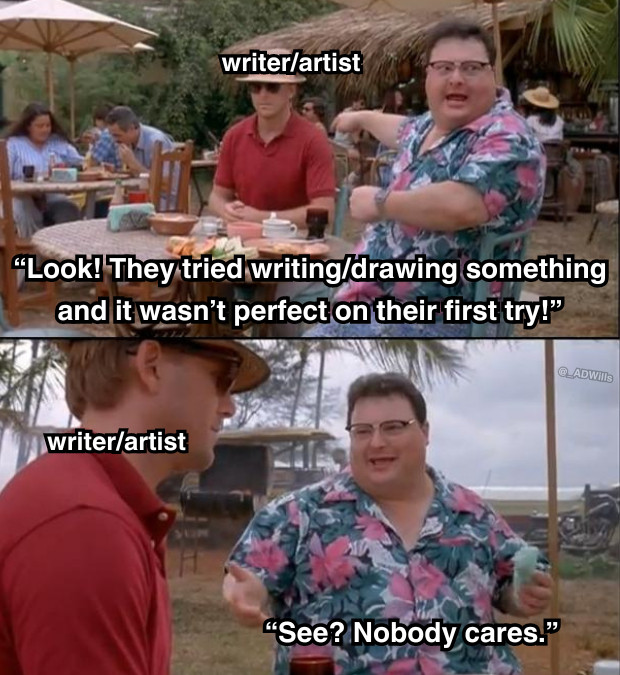 a meme

top panel is dennis nedry from jurassic park, in the middle of an outdoor restaurant, shouting "Look! They tried writing/drawing something and it wasn't perfect on their first try!" while pointing at someone sitting with him who's labelled "writer/artist"

bottom panel is no one reacting at all, and dennis saying "See? Nobody cares."