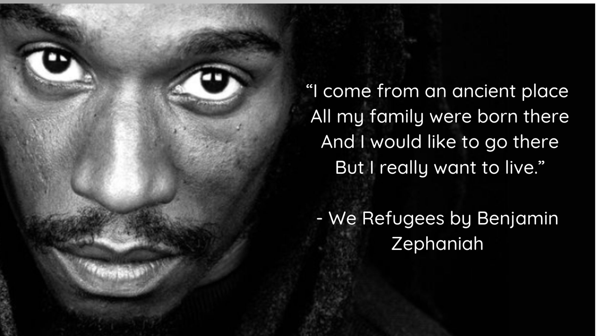 A photo of Benjamin Zephaniah against a black background, which says: 

“I come from an ancient place
All my family were born there
And I would like to go there
But I really want to live.”

- We Refugees by Benjamin Zephaniah