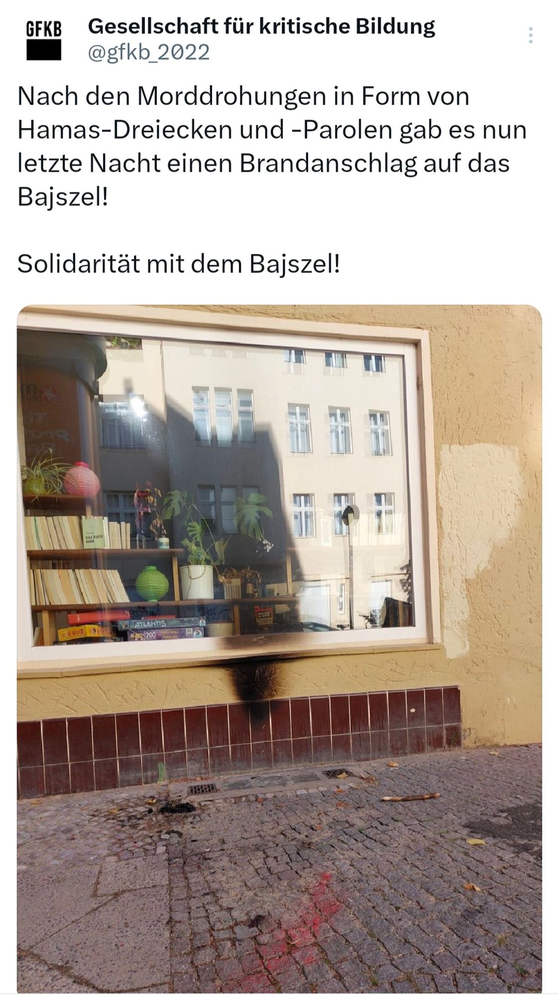 Twitter Screenshot: Gesellschaft für kritische Bildung.


Nach den Morddrohungen in Form von Hamas-Dreiecken und -Parolen gab es nun letzte Nacht einen Brandanschlag auf das Bajszel!

Solidarität mit dem Bajszel!