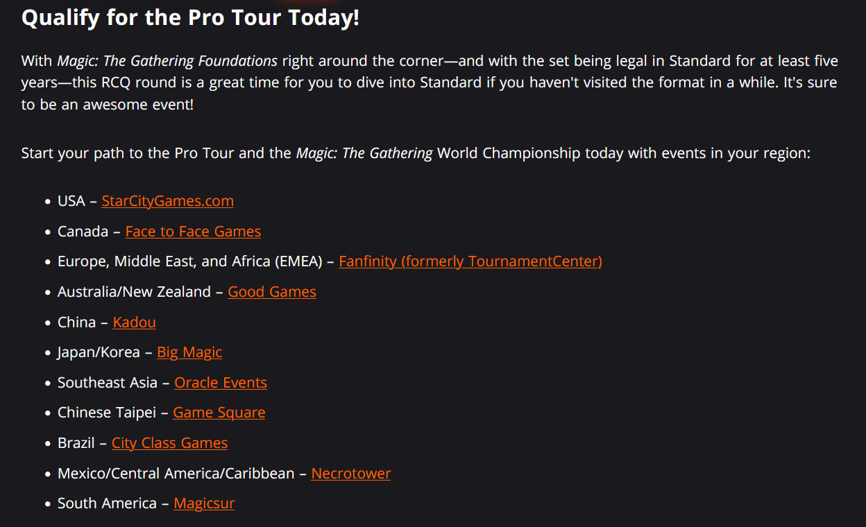 With Magic: The Gathering Foundations right around the corner—and with the set being legal in Standard for at least five years—this RCQ round is a great time for you to dive into Standard if you haven't visited the format in a while. It's sure to be an awesome event! 

Start your path to the Pro Tour and the Magic: The Gathering World Championship today with events in your region: 

    USA – StarCityGames.com 
    Canada – Face to Face Games 
    Europe, Middle East, and Africa (EMEA) – Fanfinity (formerly TournamentCenter) 
    Australia/New Zealand – Good Games 
    China – Kadou 
    Japan/Korea – Big Magic 
    Southeast Asia – Oracle Events 
    Chinese Taipei – Game Square 
    Brazil – City Class Games 
    Mexico/Central America/Caribbean – Necrotower 
    South America – Magicsur 
