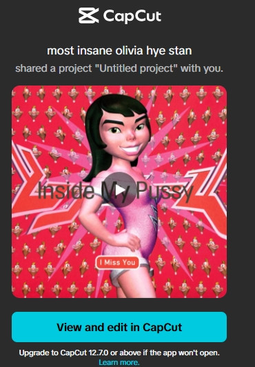 User interface of the video editing program CapCut which says 'most insane Olivia Hye stan shared a project with you'. The project thumbnail shows the artwork for the single 'I Miss You' by Björk with an overlayed text saying 'inside my pussy'. The interface presents a button that says 'View and edit in CapCut' and a smaller text prompting the user to upgrade to CapCut 12.70 or above if the app won't open.