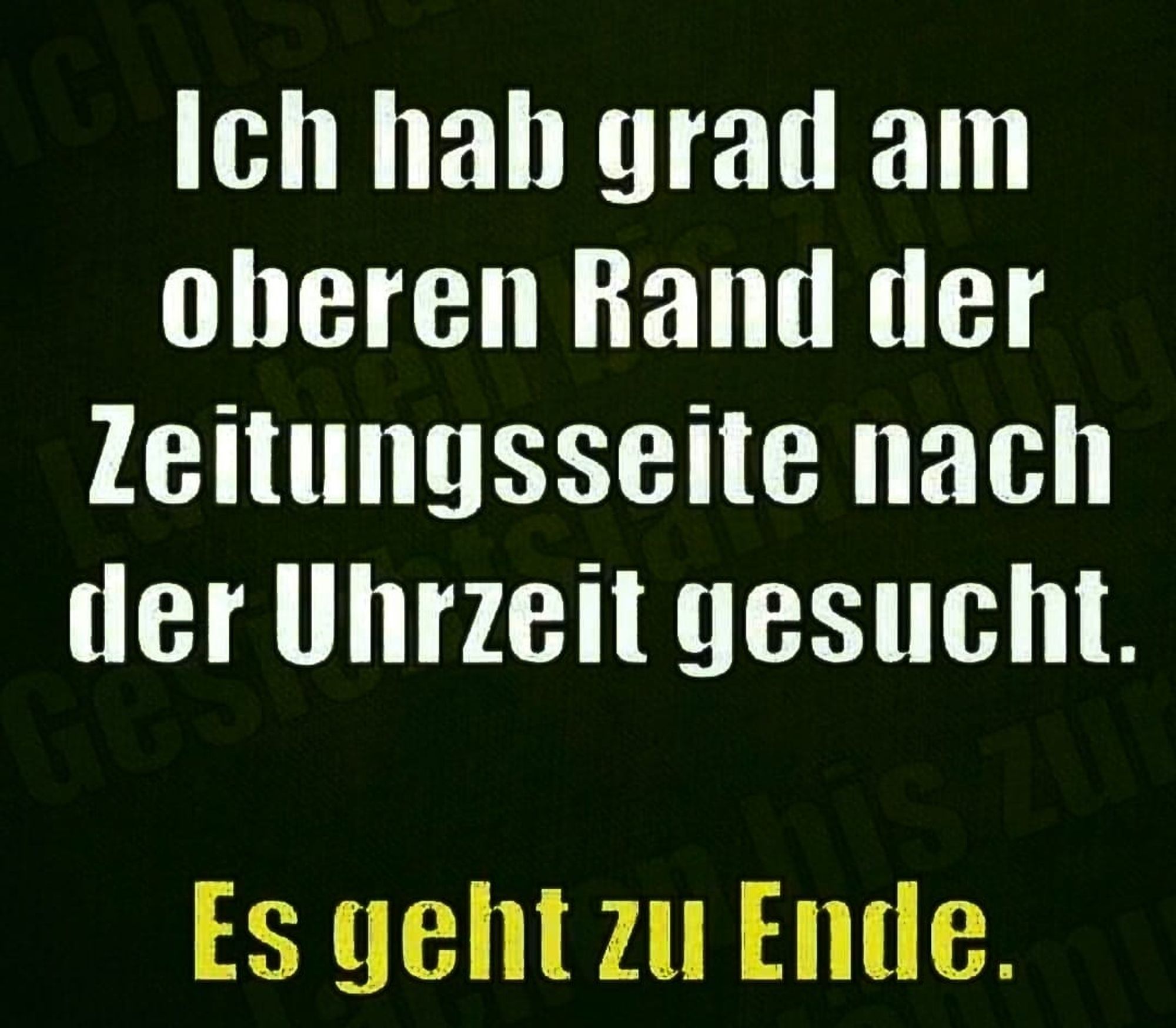 Ich hab grad am
oberen Rand der
Zeitungsseite
nach
der Uhrzeit gesucht.
his zur
Es geht zu Ende.