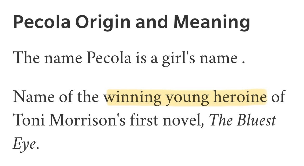 Screenshot from a short blurb on the origin and meaning of the name Pecola:

“The name Pecola is a girl’s name. Name of the winning young heroine of Toni Morrison’s first novel, The Bluest Eye”

I have highlighted the words “winning young heroine” because I am aghast