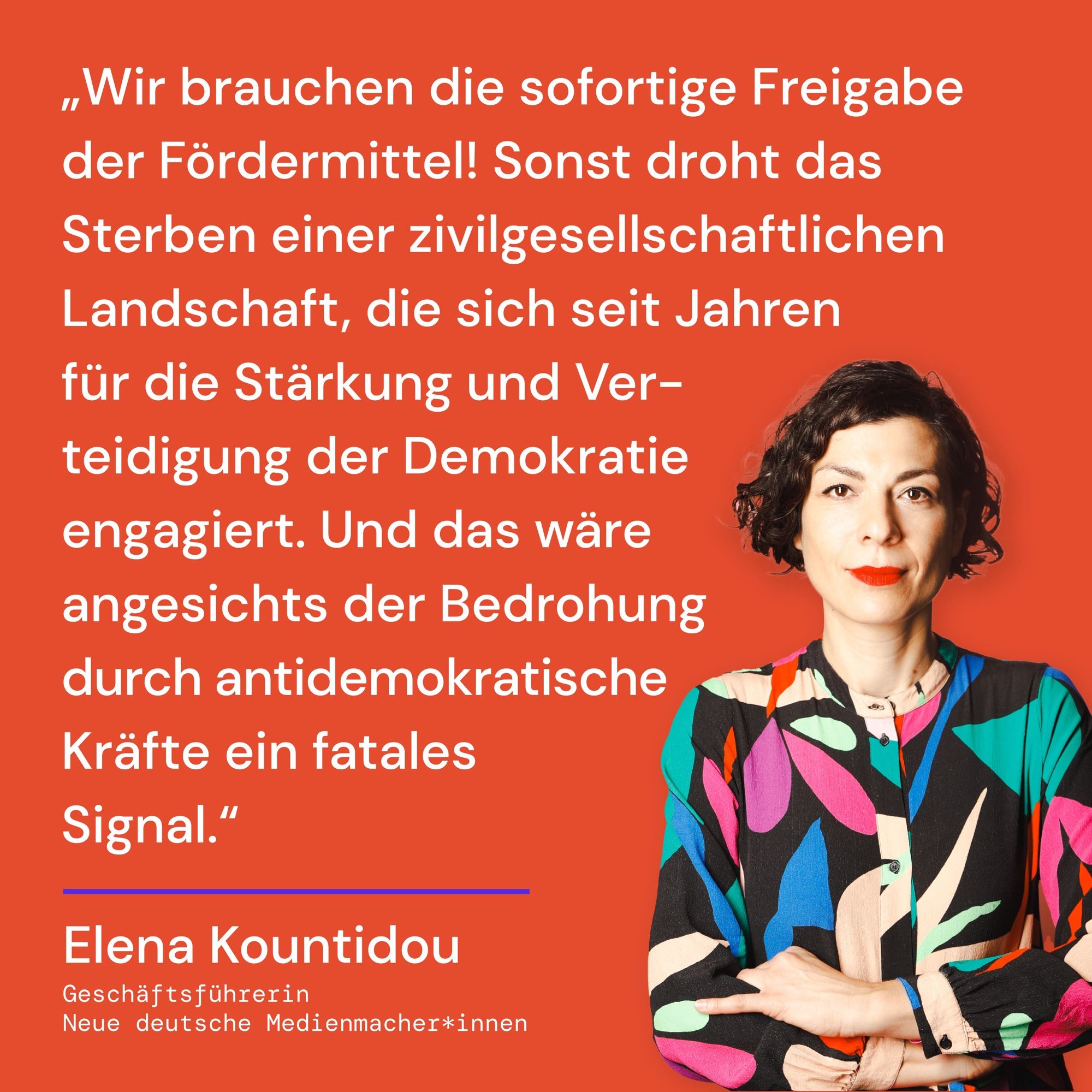 Elena Kountidou:
„Wir brauchen die sofortige Freigabe des Fördermittel! Sonst droht das Sterben einer zivilgesellschaftlichen Landschaft, die sich seit Jahren für die Stärkung und Verteidigung der Demokratie engagiert. Und das wäre angesichts der Bedrohung durch antidemokratische Kräfte ein fatales Signal.“