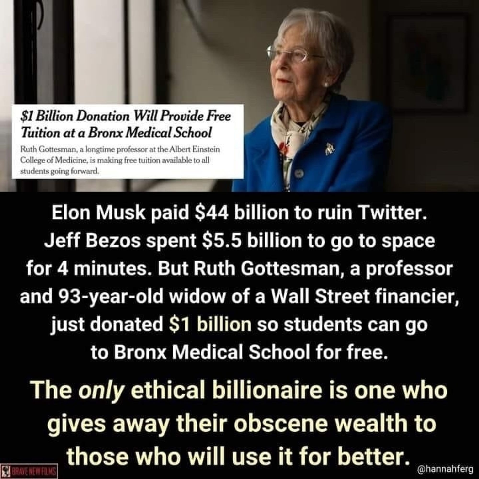 Elon Musk paid $44 billion to ruin Twitter. Jeff Bezos spent $5.5 billion to go to space for 4 minutes. But Ruth Gottesman, a professor and 93-year-old widow of a Wall Street financier, just donated $1 billion so students can go to Bronx Medical School for free. The only ethical billionaire is one who gives away their obscene wealth to those who will use it for better. @hannahferg