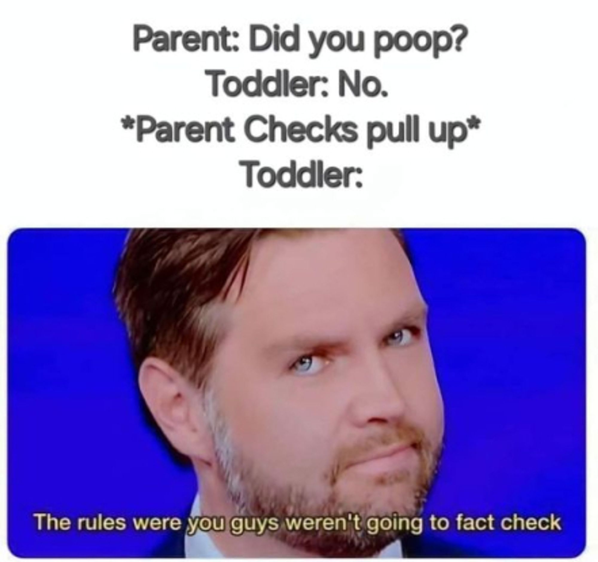 Parent: Did you poop?
Toddler: No.
*Parents Checks pull up*
Toddler: (pic of Vance - "The rules were you guys weren't going to fact check")