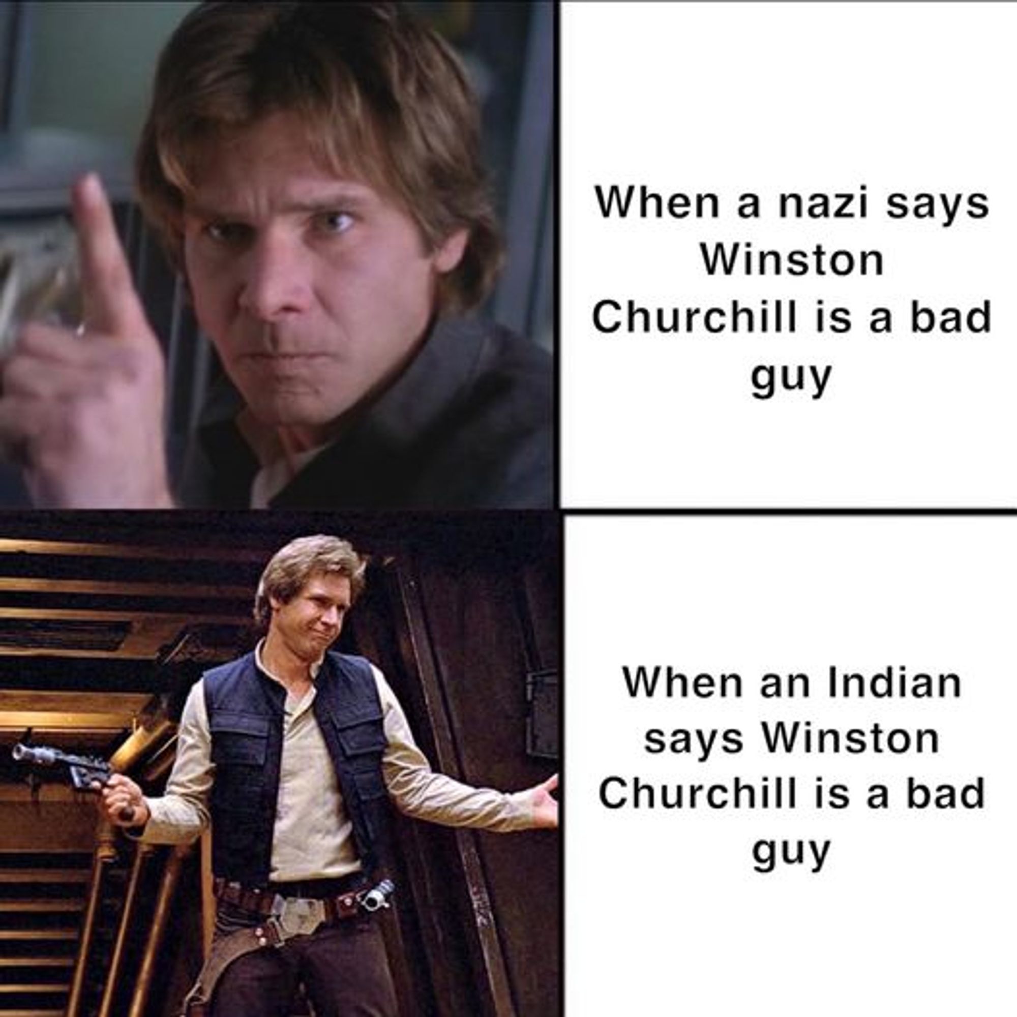 Harrison Ford mad: "When a Nazi says Winston Churchill is a bad guy"
Harrison ford chill: "When an Indian says Winston Churchill is a bad guy"