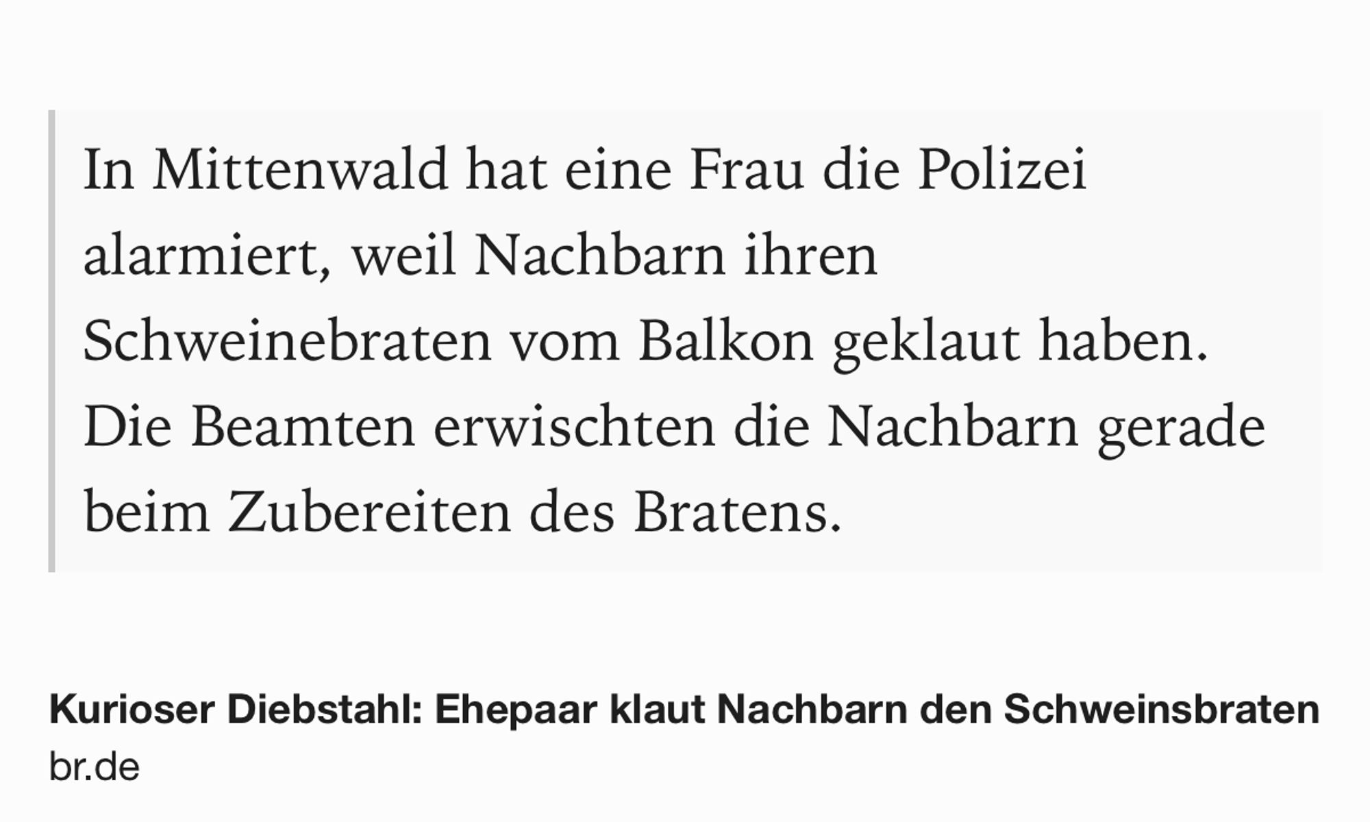 Text Shot: In Mittenwald hat eine Frau die Polizei alarmiert, weil Nachbarn ihren Schweinebraten vom Balkon geklaut haben. Die Beamten erwischten die Nachbarn gerade beim Zubereiten des Bratens.