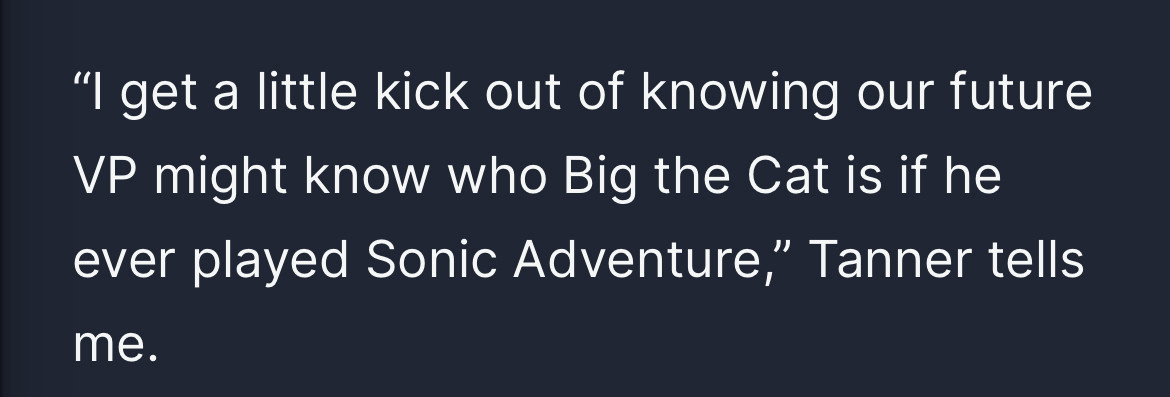 “I get a little kick out of knowing our future VP might know who Big the Cat is if he ever played Sonic Adventure,” Tanner tells me. - quote from article above