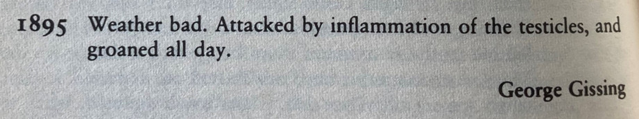 Diary entry for this day in 1895 reads: Weather bad. Attacked by inflammation of the testicles and groaned all day. George Gissing