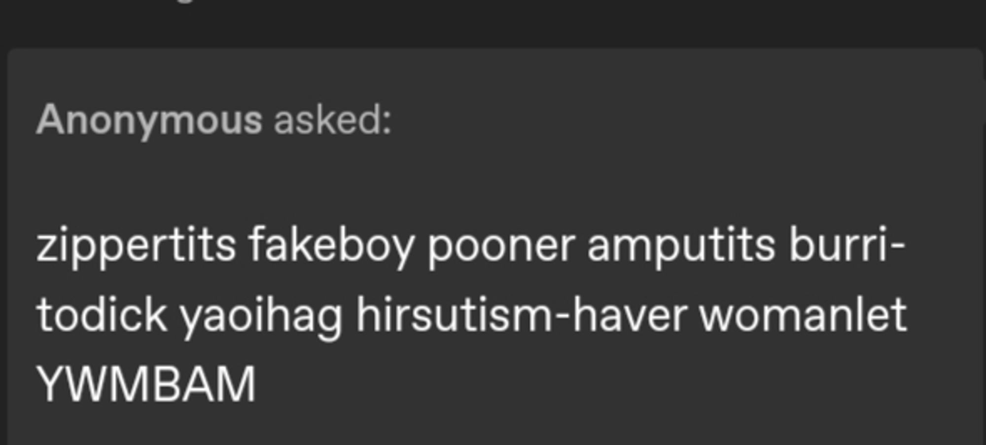 an ask that says transandrophobic slurs "zippertits fakeboy poonee amputits burritodick yaoihag hirsutism-haver womanlet YWMBAM"