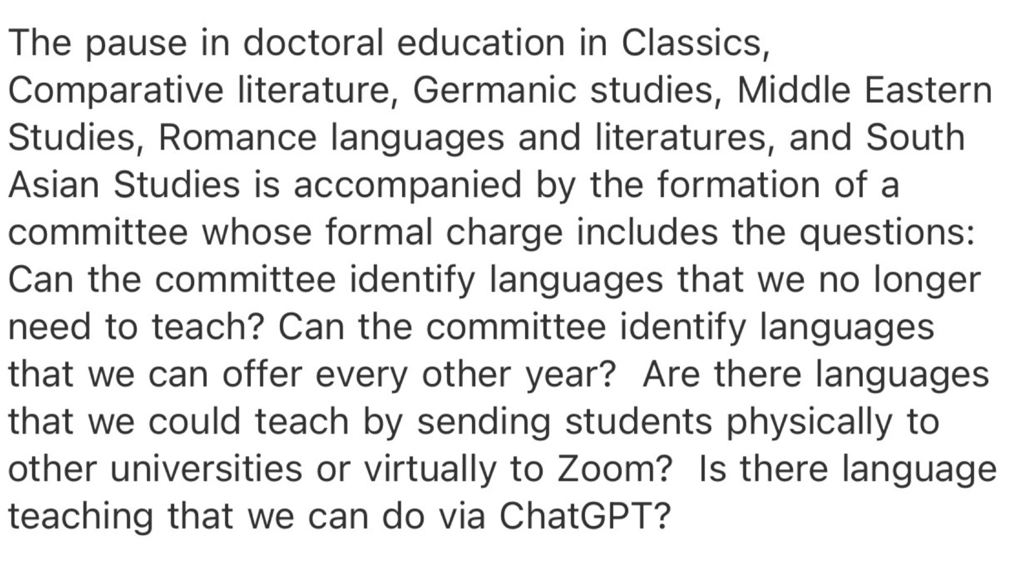 Quote from a story on changes at the U of Chicago that notes they are "pausing" doctoral eduction in Classics, Comp Lit, Germanic studies, Middle Eastern Studies, Romance languages and literatures, and South Asian Studies.