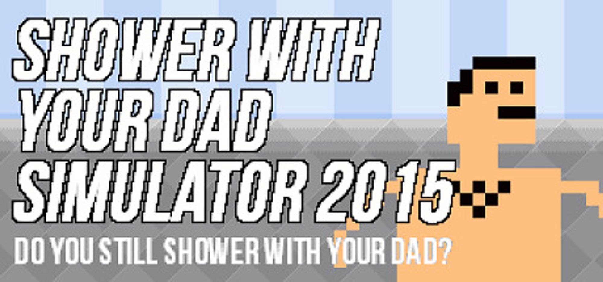 SHOWER WITH YOUR DAD SIMULATOR 2015
DO YOU STILL SHOWER WITH YOUR DAD?