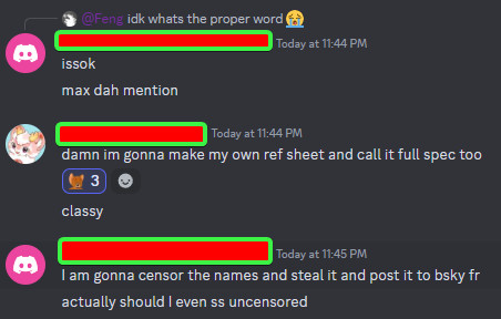 Me replying to Feng: It's okay, Max (su)dah [Malay for "already"] mention

Max: Damn I'm gonna make my own reference sheet and call it full specs took, classy

[3 Discord reacts of Polish Jerry face emoji]

Me in reply to Max: I am gonna censor the names and steal it and post it to Bluesky for real-actually should I even screenshot uncensored