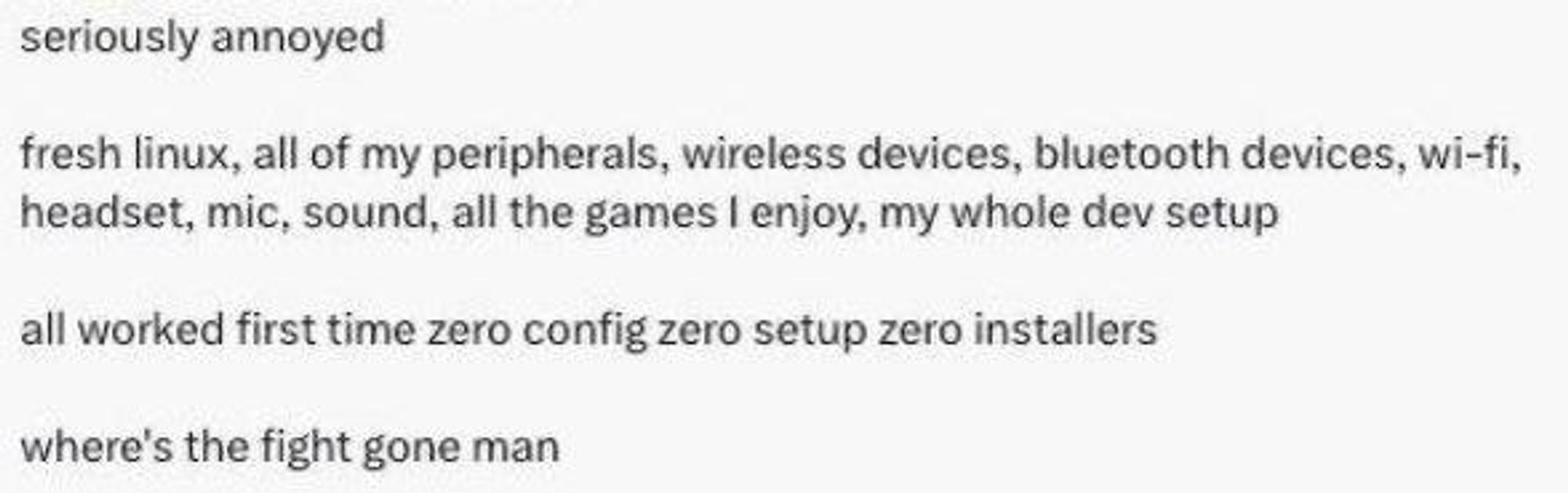 A screencap of a post where a person describes their discontent with a freshly installed Linux just working on their dev setup.
"where's the fight gone man"