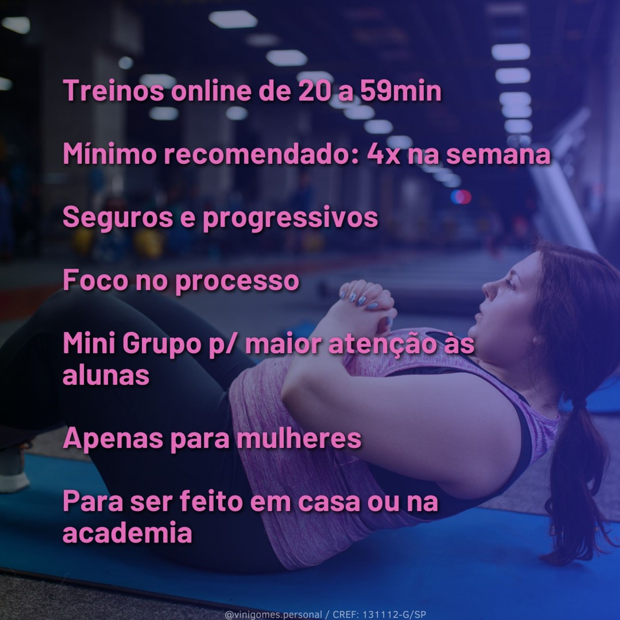 mullher treinando numa academia, deitada num colchonete fazendo abdominal usando calça leg preta e uma blusinha de treino rosa. Na imagem contém especificações do programa de treino. Online de 20 a 59min, 4 vezes na semana, seguro e progressivo com foco no processo, mini grupo para maior atenção para as alunas, apenas para mulheres e para ser feito em casa ou na academia.