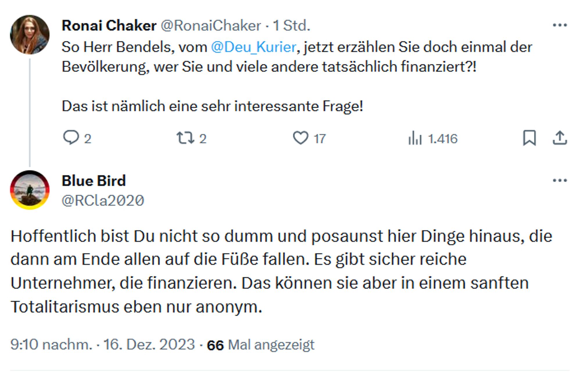 Ronai Chaker
@RonaiChaker
·
1 Std.
So Herr Bendels, vom @Deu_Kurier
, jetzt erzählen Sie doch einmal der Bevölkerung, wer Sie und viele andere tatsächlich finanziert?!

Das ist nämlich eine sehr interessante Frage!
Blue Bird
@RCla2020
Hoffentlich bist Du nicht so dumm und posaunst hier Dinge hinaus, die dann am Ende allen auf die Füße fallen. Es gibt sicher reiche Unternehmer, die finanzieren. Das können sie aber in einem sanften Totalitarismus eben nur anonym.