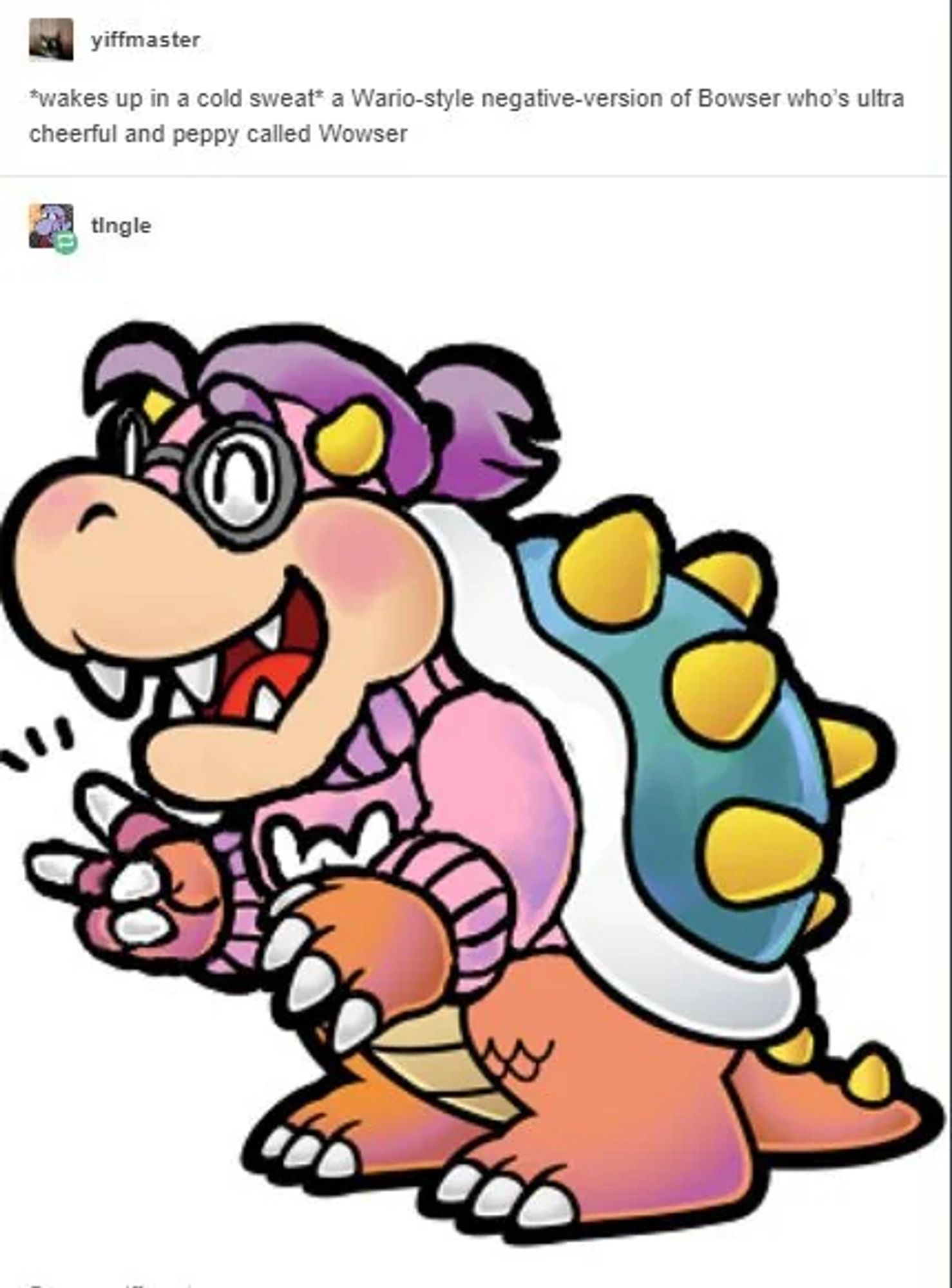 *wakes up in a cold sweat* a Wario-style negative-version of Bowser who’s ultra cheerful and peppy called Wowser