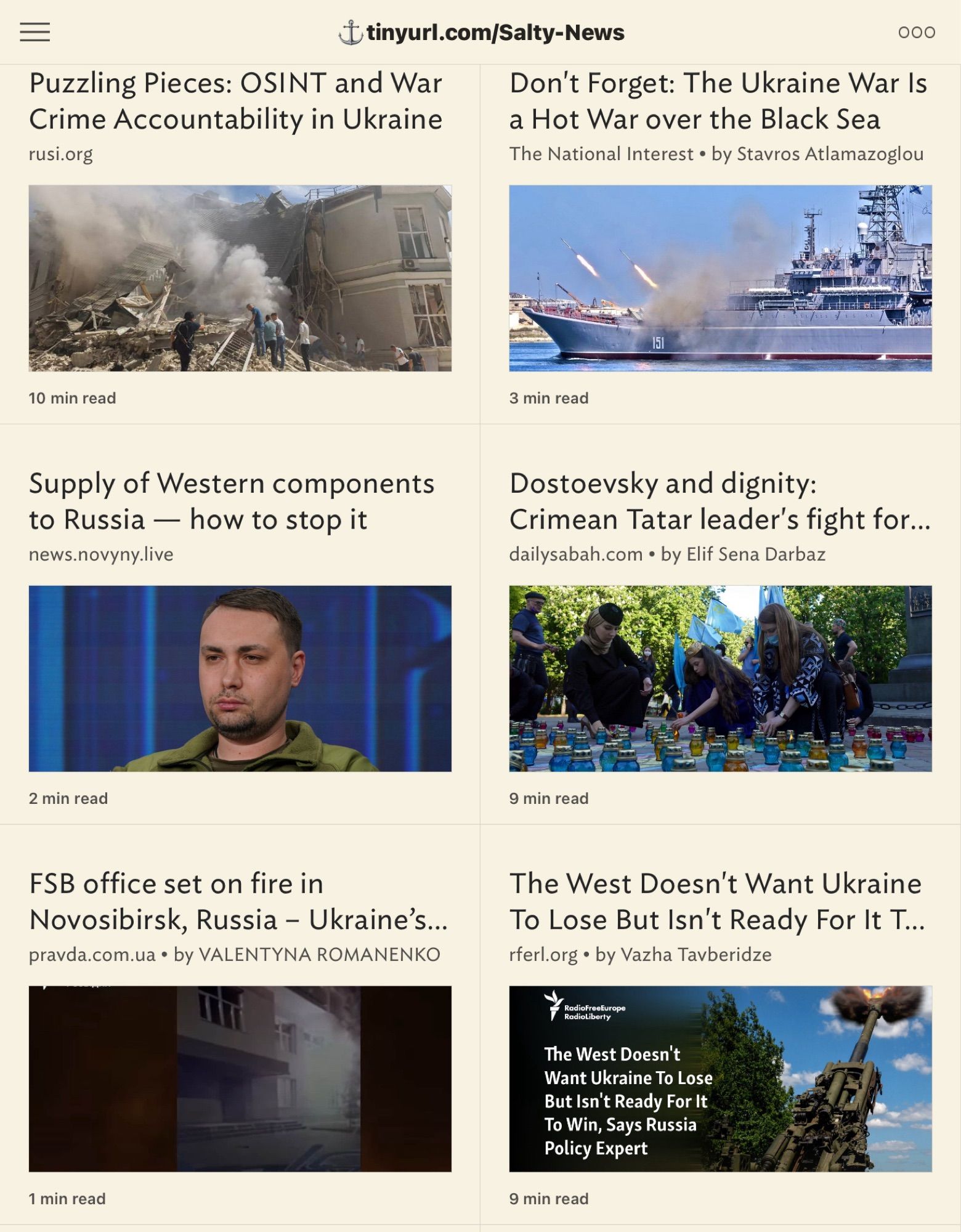 ‡tinyurl.com/Salty-News
 000.
 Puzzling Pieces: OSINT and War
 Don't Forget: The Ukraine War Is
 Crime Accountability in Ukraine
 a Hot War over the Black Sea
 rusi.org
 The National Interest • by Stavros Atlamazoglou
 10 min read
 3 min read
 Supply of Western components
 to Russia - how to stop it
 news.novyny.live
 Dostoevsky and dignity:
 Crimean Tatar leader's fight for...
 dailysabah.com • by Elif Sena Darbaz
 2 min read
 9 min read
 FSB office set on fire in
 Novosibirsk, Russia - Ukraine's...
 pravda.com.ua • by VALENTYNA ROMANENKO
 1 min read
 The West Doesn't Want Ukraine
 To Lose But Isn't Ready For It T...
 rferl.org • by Vazha Tavberidze
 RadioFreeEurope
 RadioLiberty
 The West Doesn't
 Want Ukraine To Lose
 But Isn't Ready For It
 To Win, Says Russia
 Policy Expert
 9 min read