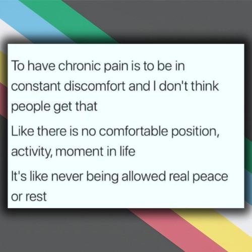 ( ID: To have chronic pain is to be in constant discomfort and I don't think people get that. Like there i no comfortable position, activity, moment in life. 

It's like never being allowed real peace or rest. )