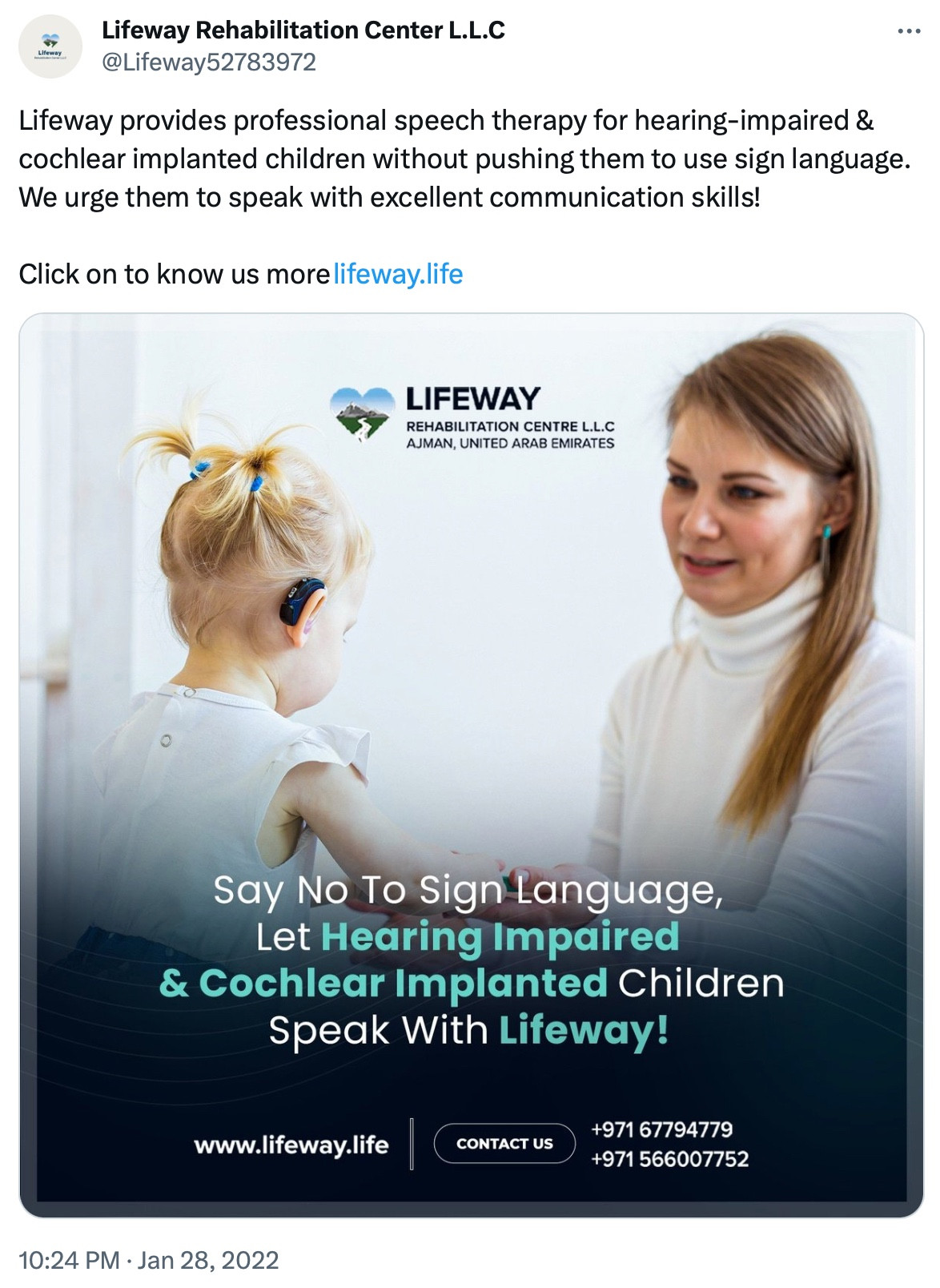 Lifeway Rehabilitation Center L.L.C
@Lifeway52783972

Lifeway provides professional speech therapy for hearing-impaired & cochlear implanted children without pushing them to use sign language. We urge them to speak with excellent communication skills!

Click on to know us more lifeway.life

IMAGE: A white woman with a little girl wearing a cochlear implant

LIFEWAY REHABILITATION CENTRE L.L.C AJMAN, UNITED ARAB EMIRATES

Say No To Sign Language, Let Hearing Impaired & Cochlear Implanted Children Speak With Lifeway!