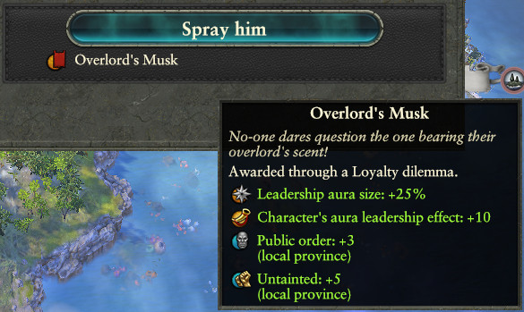 A cropped screenshot from the game Total War Warhammer 2 showing a choice from an event.
To proactively ensure the loyalty of a lord, they are sprayed by your faction's overlord. This results in a buff called Overlord's Musk that gives +25% leadership aura size, +10 aura leadership effect, +3 public order locally, and +5 untainted population locally.