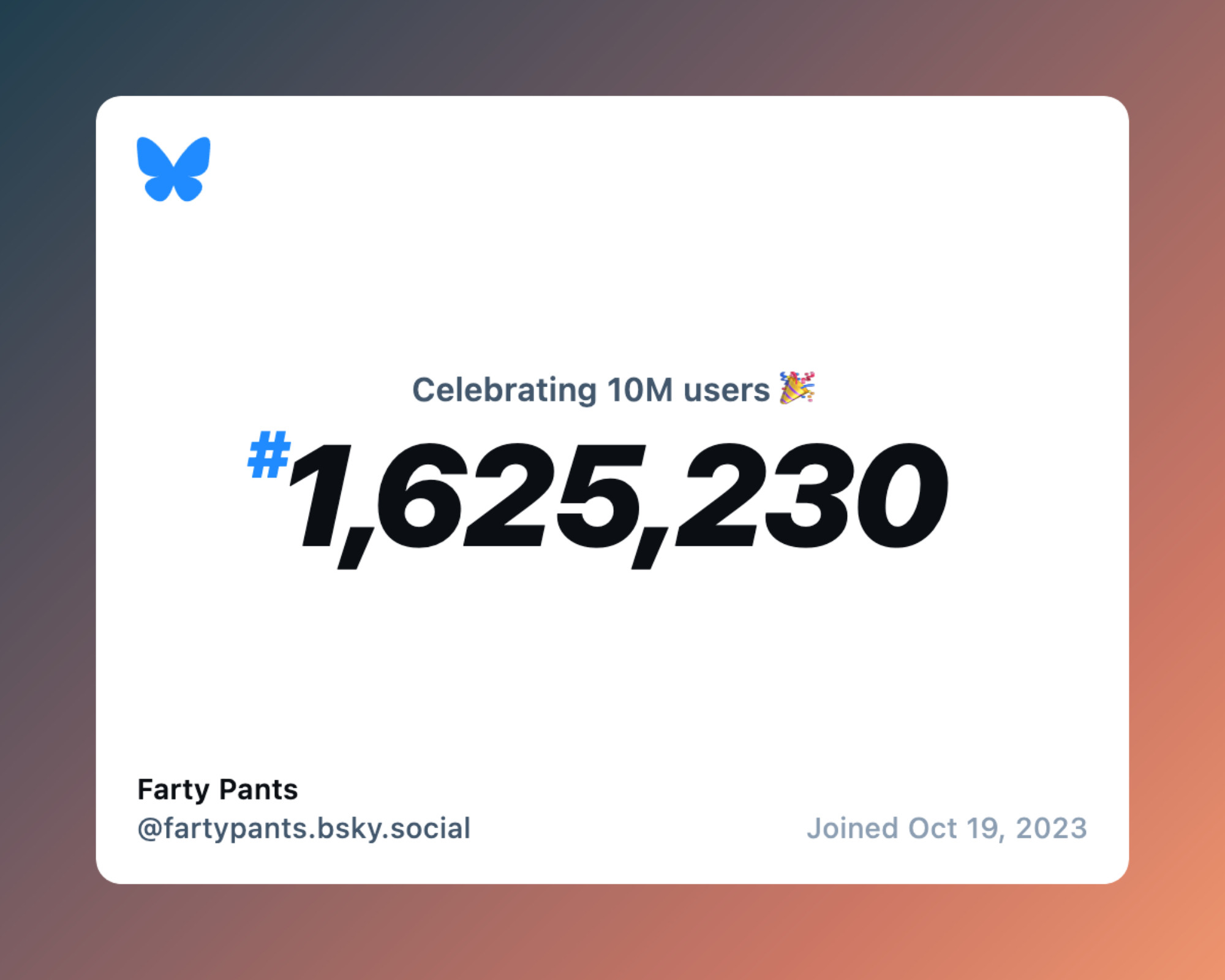 It's the bluesky graphic, celebrating ten million users, and I, user Farty Pants, am user number one million, six hundred and twenty five thousand, two hundred and thirty.  It also says I joined october nineteenth, twenty twenty three, which is nearly a year ago already.