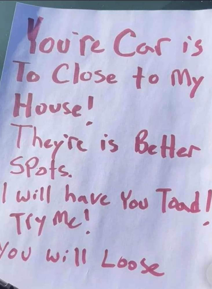 Handwritten sign says: You're car is to close to my house! They're is better spots. I will have you toad! Try me! You will loose