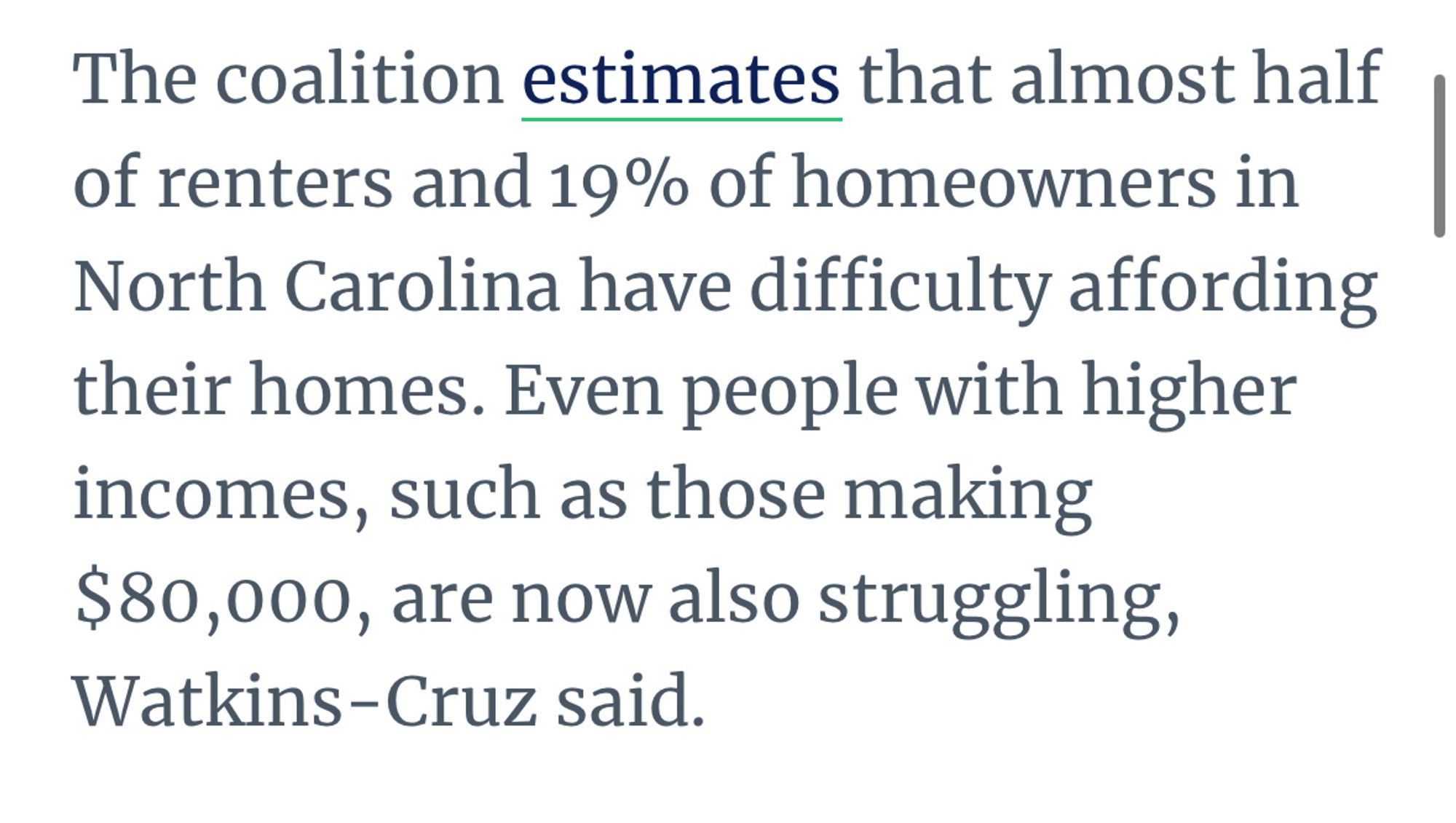 The coalition estimates that almost half of renters and 19% of homeowners in North Carolina have difficulty affording their homes. Even people with higher incomes, such as those making $80,000, are now also struggling, Watkins-Cruz said.