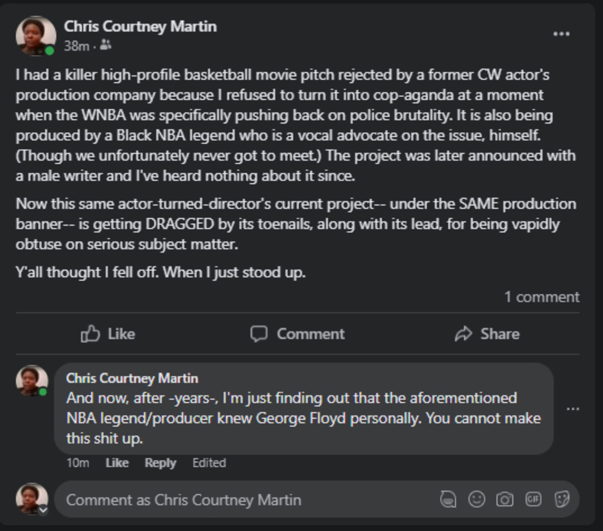 I had a killer high-profile basketball movie pitch rejected by a former CW actor's production company because I refused to turn it into cop-aganda at a moment when the WNBA was specifically pushing back on police brutality. It is also being produced by a Black NBA legend who is a vocal advocate on the issue, himself. (Though we unfortunately never got to meet.) The project was later announced with a male writer and I've heard nothing about it since.

Now this same actor-turned-director's current project-- under the SAME production banner-- is getting DRAGGED by its toenails, along with its lead, for being vapidly obtuse on serious subject matter. 
Y'all thought I fell off. When I just stood up.

And now, after -years-, I'm just finding out that the aforementioned NBA legend/producer knew George Floyd personally. You cannot make this shit up.